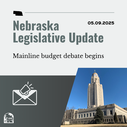 Grey graphic that says "Nebraska Legislative Update" and "05.09.2025" on the top, then "Mainline budget debate begins" with a photo of the Nebraska State Capitol building in the lower right hand corner, and an image of an envelope and a megaphone in the lower lefthand corner 