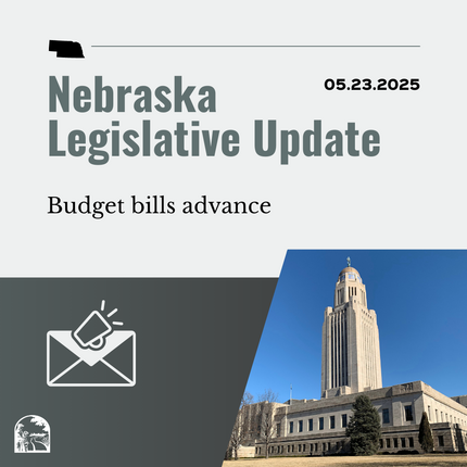 Grey graphic that says "Nebraska Legislative Update" and "05.23.2025" on the top, then "Budget bills advance" with a photo of the Nebraska State Capitol building in the lower right hand corner, and an image of an envelope and a megaphone in the lower lefthand corner 