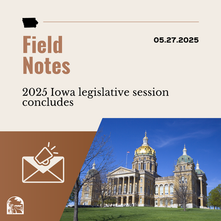 Brown graphic that says "Field Notes 05.27.2025" "2025 Iowa legislative session concludes" with an image of an envelope and a photo of a large building that's Iowa's statehouse